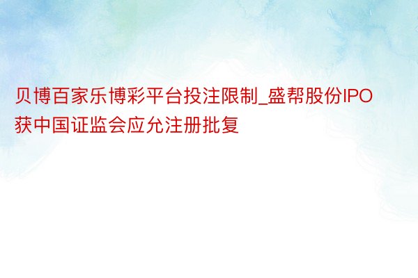 贝博百家乐博彩平台投注限制_盛帮股份IPO获中国证监会应允注册批复