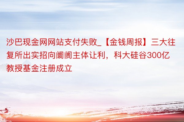 沙巴现金网网站支付失败_【金钱周报】三大往复所出实招向阛阓主体让利，科大硅谷300亿教授基金注册成立