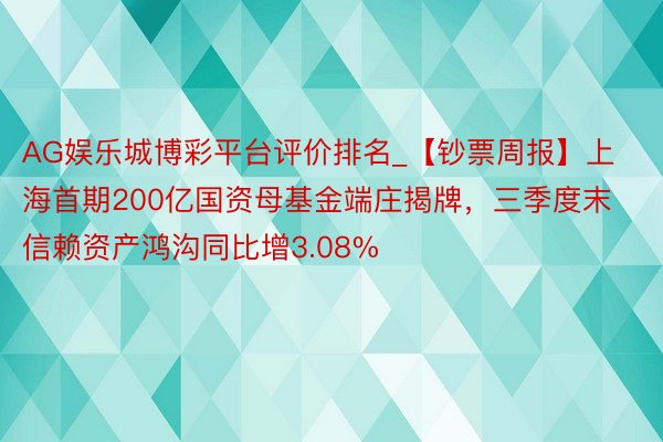AG娱乐城博彩平台评价排名_【钞票周报】上海首期200亿国资母基金端庄揭牌，三季度末信赖资产鸿沟同比增3.08%