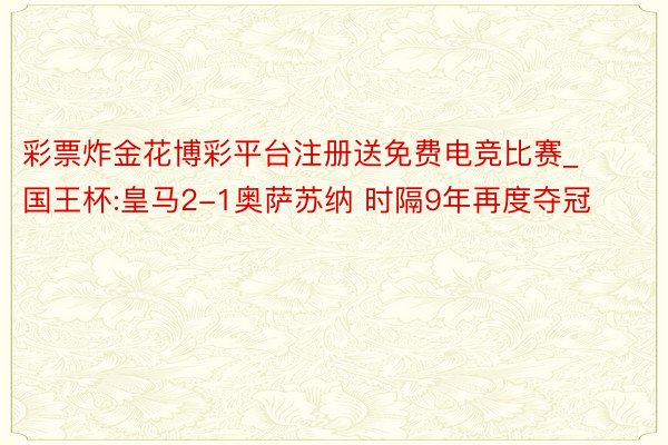 彩票炸金花博彩平台注册送免费电竞比赛_国王杯:皇马2-1奥萨苏纳 时隔9年再度夺冠