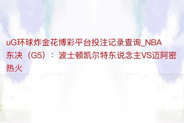 uG环球炸金花博彩平台投注记录查询_NBA东决（G5）：波士顿凯尔特东说念主VS迈阿密热火