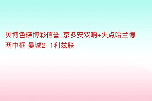 贝博色碟博彩信誉_京多安双响+失点哈兰德两中框 曼城2-1利兹联