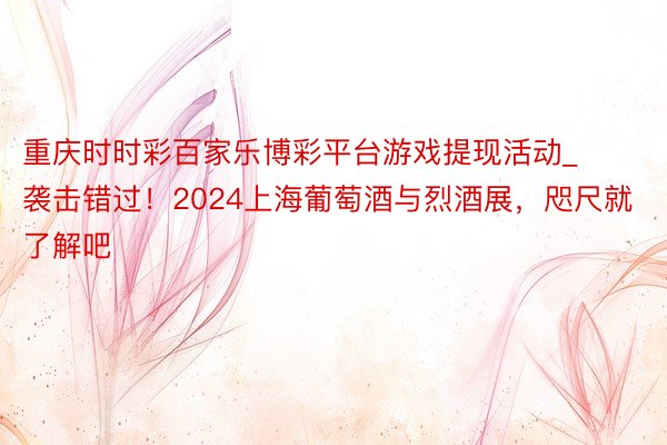 重庆时时彩百家乐博彩平台游戏提现活动_袭击错过！2024上海葡萄酒与烈酒展，咫尺就了解吧