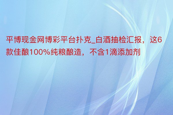 平博现金网博彩平台扑克_白酒抽检汇报，这6款佳酿100%纯粮酿造，不含1滴添加剂