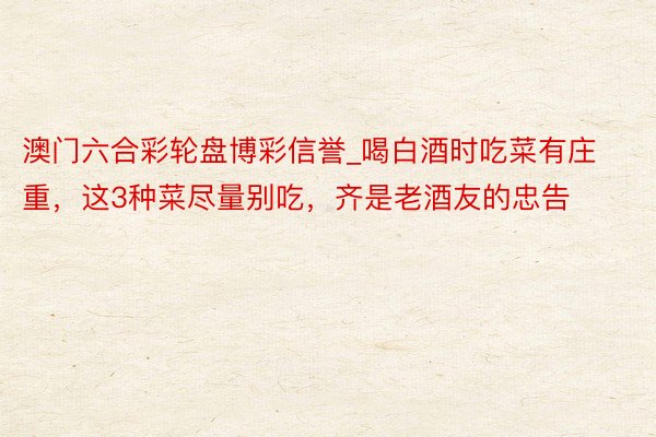 澳门六合彩轮盘博彩信誉_喝白酒时吃菜有庄重，这3种菜尽量别吃，齐是老酒友的忠告